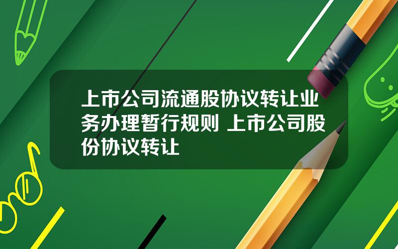 上市公司流通股协议转让业务办理暂行规则 上市公司股份协议转让